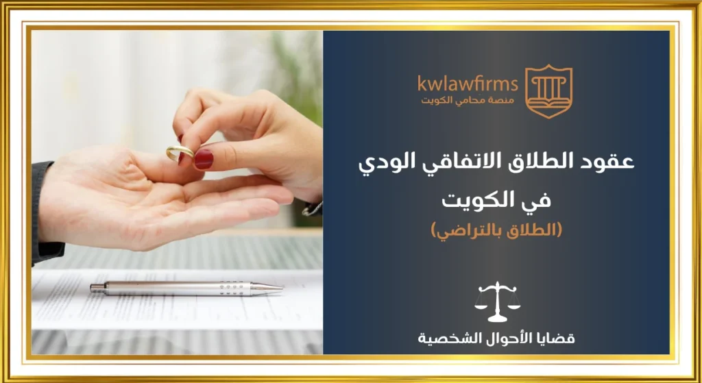 عقود الطلاق الاتفاقي الودي، أو بالتراضي في الكويت، أهم الاجراءات والنصائح القانونية